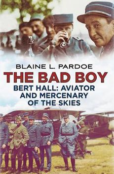 The Bad Boy: Bert Hall, Aviator and Mercenary of the Skies