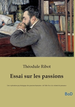 Essai sur les passions: Une exploration psychologique des passions humaines - de l'idée fixe à la volonté de puissance