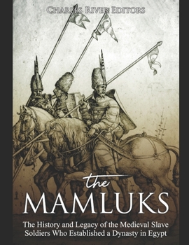 The Mamluks: The History and Legacy of the Medieval Slave Soldiers Who Established a Dynasty in Egypt