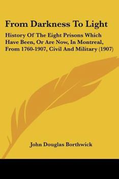 Paperback From Darkness To Light: History Of The Eight Prisons Which Have Been, Or Are Now, In Montreal, From 1760-1907, Civil And Military (1907) Book