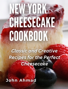 New York Cheesecake Cookbook: Classic and Creative Recipes for the Perfect Cheesecake