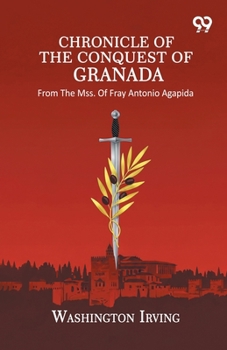 Chronicle Of The Conquest Of Granada: From The Mss. Of Fray Antonio Agapida