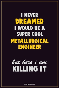 I Never Dreamed I would Be A Super Cool Metallurgical Engineer But Here I Am Killing It: Career Motivational Quotes 6x9 120 Pages Blank Lined Notebook Journal