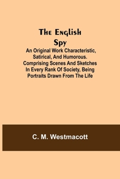 The English Spy: An Original Work Characteristic, Satirical, And Humorous. Comprising Scenes And Sketches In Every Rank Of Society, Being Portraits Drawn From The Life