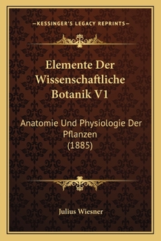 Paperback Elemente Der Wissenschaftliche Botanik V1: Anatomie Und Physiologie Der Pflanzen (1885) [German] Book