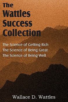 The Wisdom of Wallace D. Wattles - Including: The Science of Getting Rich, The Science of Being Great & The Science of Being Well