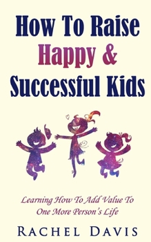 Paperback How To Raise Happy & Successful Kids: Learning How To Add Value To One More Person's Life Book