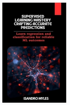Supervised Learning Mastery Crafting Accurate Predictions: Learn regression and classification for reliable ML outcomes