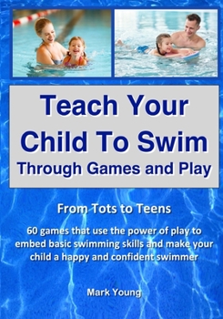 Paperback Teach Your Child To Swim Through Games And Play: From Tots To Teens. 60 games that use the power of play to embed basic swimming skills and make your Book