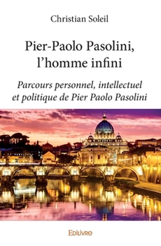 Pier-Paolo Pasolini, l'homme infini: Parcours personnel, intellectuel et politique de Pier Paolo Pasolini