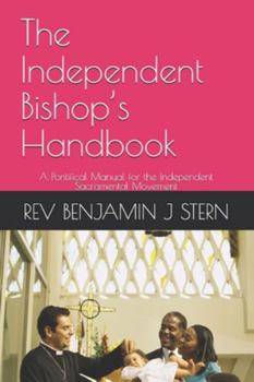 The Independent Bishop’s Handbook: A Pontifical Manual for the Independent Sacramental Movement (Independent Sacramental and Independent Catholic Movement Series)