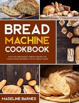 Paperback Bread Machine Cookbook: 800 Fuss-Free Budget-Friendly Recipes for Making Homemade Bread with Any Bread Maker Book