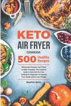 Keto Air Fryer Cookbook: 500 Wholesome Recipes You'll Want to Make Everyday. The Complete Guide to Keto Diet Air Fryer Cooking for Beginners to Improve Your Health and to Lose Weight
