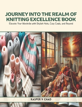 Journey into the Realm of Knitting Excellence Book: Elevate Your Wardrobe with Stylish Hats, Cozy Cowls, and Beyond