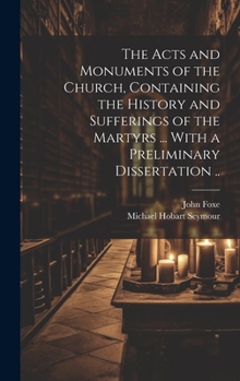 Hardcover The Acts and Monuments of the Church, Containing the History and Sufferings of the Martyrs ... With a Preliminary Dissertation .. Book