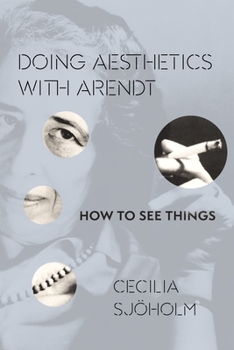 Doing Aesthetics with Arendt: How to See Things - Book  of the Columbia Themes in Philosophy, Social Criticism, and the Arts