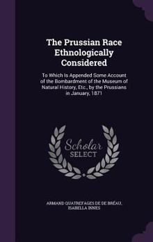 Hardcover The Prussian Race Ethnologically Considered: To Which Is Appended Some Account of the Bombardment of the Museum of Natural History, Etc., by the Pruss Book