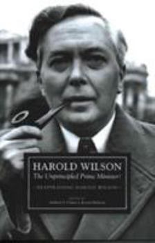 Harold Wilson: The Unprincipled Prime Minister?: Reappraising Harold Wilson