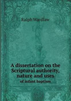 Paperback A dissertation on the Scriptural authority, nature and uses of infant baptism Book