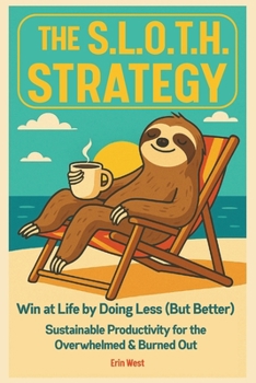 The Sloth Strategy: Win at Life by Doing Less (But Better) Sustainable Productivity For The Overwhelmed and Burned Out