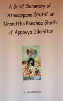 Paperback A Brief Summary of 'Atmaarpana Stuthi' or 'Unmattha Panchaa Shath' of Appayya Dikshitar Book