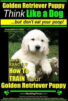 Paperback Golden Retriever Puppy Think Like a Dog But Don't Eat Your Poop! Golden Retriever Puppy Obedience & Behavior Training: Here's EXACTLY How to TRAIN You Book