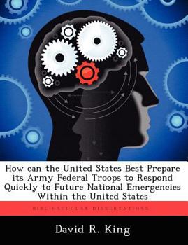 Paperback How Can the United States Best Prepare Its Army Federal Troops to Respond Quickly to Future National Emergencies Within the United States Book