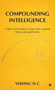 Hardcover Compounding Intelligence: A Story of Turning AI Chaos Into Systems That Learn and Evolve Book