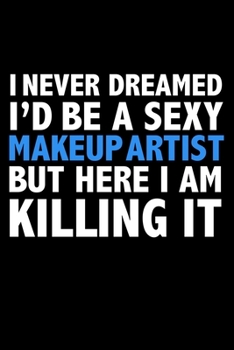 I never dreamed I'd a sexy Makeup Artist but here I am killing it MUA Career Journal 6 x 9 120 pages notebook: Funny Careers Graduation Notebook