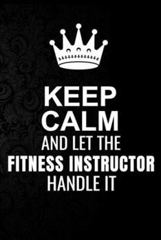 Keep Calm and Let the Fitness instructor Handle It: 6*9 Inch 100 Pages Fitness instructor Blanked Lined Journal / Notebooks as Gift for Your friend, coworker, Spouse, Dad Or Any Fitness instructor