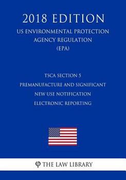 Paperback TSCA Section 5 Premanufacture and Significant New Use Notification Electronic Reporting (US Environmental Protection Agency Regulation) (EPA) (2018 Ed Book