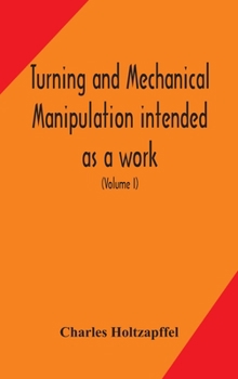 Hardcover Turning and mechanical manipulation intended as a work of general reference and practical instruction on the lathe, and the various mechanical pursuit Book