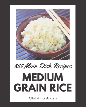 Paperback 365 Medium Grain Rice Main Dish Recipes: A Medium Grain Rice Main Dish Cookbook to Fall In Love With Book