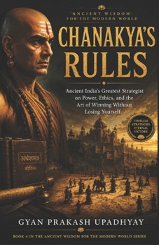Chanakya's Rules: Ancient India's Greatest Strategist on Power, Ethics, and the Art of Winning Without Losing Yourself (Ancient Wisdom for the Modern World)