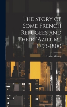 Hardcover The Story of Some French Refugees and Their "Azilum," 1793-1800 Book