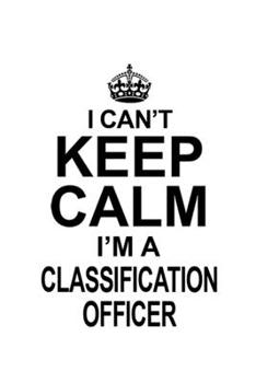 I Can't Keep Calm I'm A Classification Officer: Awesome Classification Officer Notebook, Journal Gift, Diary, Doodle Gift or Notebook | 6 x 9 Compact Size- 109 Blank Lined Pages