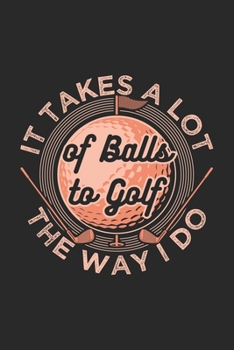 It Takes A Lot Of Balls To Golf The Way I Do: Funny Cool Golfing Journal | Notebook | Workbook | Diary | Planner - 6x9 - 120 Dot Grid Pages - Cute ... Lovers, Golf Instructors, Golfing Fans
