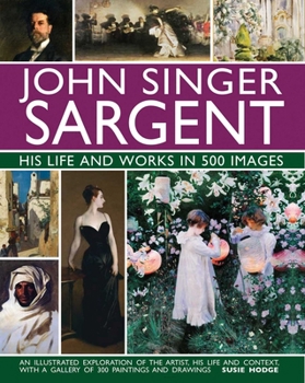 Hardcover John Singer Sargent: His Life and Works in 500 Images: An Illustrated Exploration of the Artist, His Life and Context, with a Gallery of 300 Paintings Book