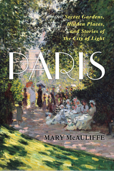 Hardcover Paris: Secret Gardens, Hidden Places, and Stories of the City of Light Book