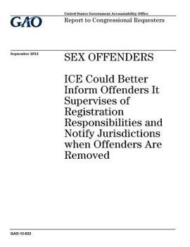 Sex Offenders: Ice Could Better Inform Offenders It Supervises of Registration Responsibilities and Notify Jurisdications When Offenders Are Removed: Report to Congressional Requesters.