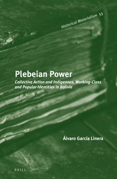 Plebeian Power: Collective Action and Indigenous, Working-Class and Popular Identities in Bolivia - Book #63 of the Historical Materialism