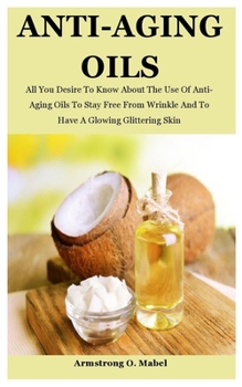 Paperback Anti-Aging Oils: All You Desire To Know About The Use Of Anti-Aging Oils To Stay Free From Wrinkle And To Have A Glowing Glittering Ski Book