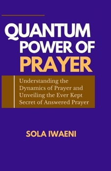 Paperback The Quantum Power of Prayer: Understanding the Dynamics of Prayer and Unveiling the Ever Kept Secrets of Answered Prayer Book