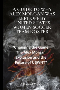 A Guide to Why Alex Morgan Was left Off By United States Women Soccer Team Roster: A New Era in U.S. Women's Soccer: The Exclusion of Alex Morgan