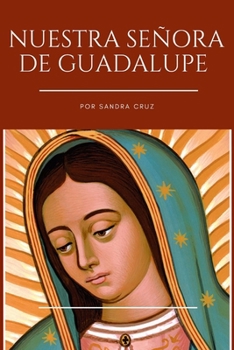 Nuestra Señora de Guadalupe: Historia de vida, Biografía, Historia, Legado Y 9 Días Poderosas oraciones de Novena A La Virgen De Guadalupe La patrona de México (Spanish Edition)