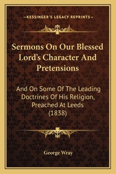 Sermons on Our Blessed Lord's Character and Pretensions, and on Some of the Leading Doctrines of His Religion