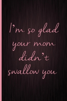 Paperback I'm So Glad You Mom Didn't Swallow You: A Funny Valentine's Day Naughty Love Journal: Blank novelty notebook perfect as a gift (& better than a card) Book