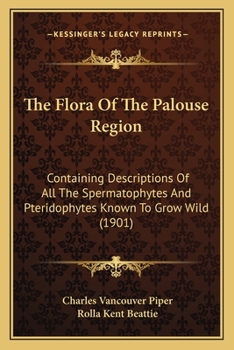 Paperback The Flora Of The Palouse Region: Containing Descriptions Of All The Spermatophytes And Pteridophytes Known To Grow Wild (1901) Book