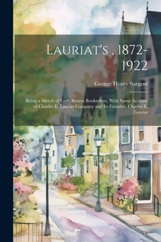 Lauriat's, 1872-1922: Being a Sketch of Early Boston Booksellers, With Some Account of Charles E. Lauriat Company and Its Founder, Charles E