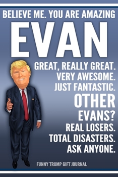 Funny Trump Journal - Believe Me. You Are Amazing Evan Great, Really Great. Very Awesome. Just Fantastic. Other Evans? Real Losers. Total Disasters. ... Name Gift Trump Gag Gift Notebook